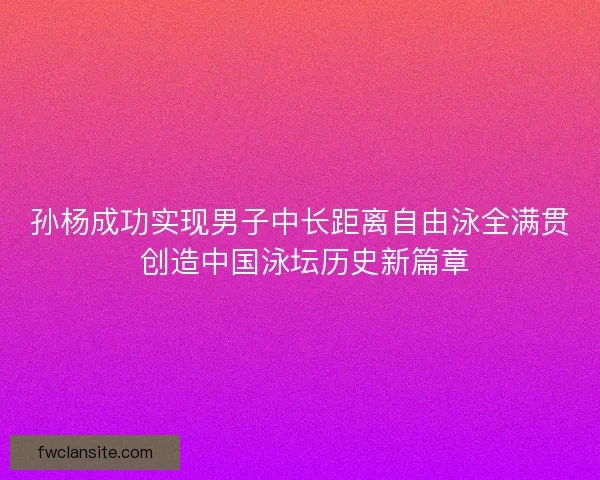孙杨成功实现男子中长距离自由泳全满贯 创造中国泳坛历史新篇章 孙杨成功实现男子中长距离自由泳全满贯 创造中国泳坛历史新篇章