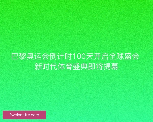 巴黎奥运会倒计时100天开启全球盛会 新时代体育盛典即将揭幕