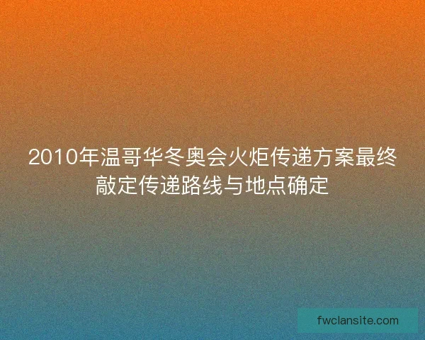 2010年温哥华冬奥会火炬传递方案最终敲定传递路线与地点确定