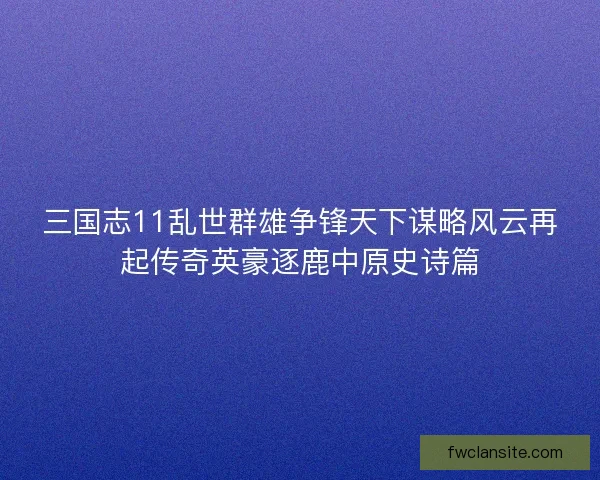 三国志11乱世群雄争锋天下谋略风云再起传奇英豪逐鹿中原史诗篇