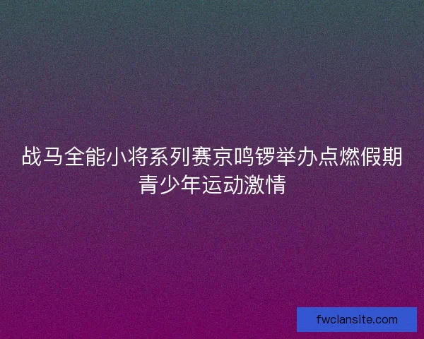 战马全能小将系列赛京鸣锣举办点燃假期青少年运动激情