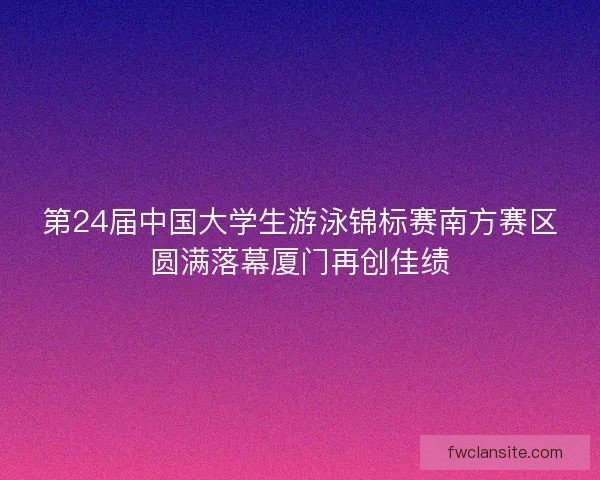 第24届中国大学生游泳锦标赛南方赛区圆满落幕厦门再创佳绩