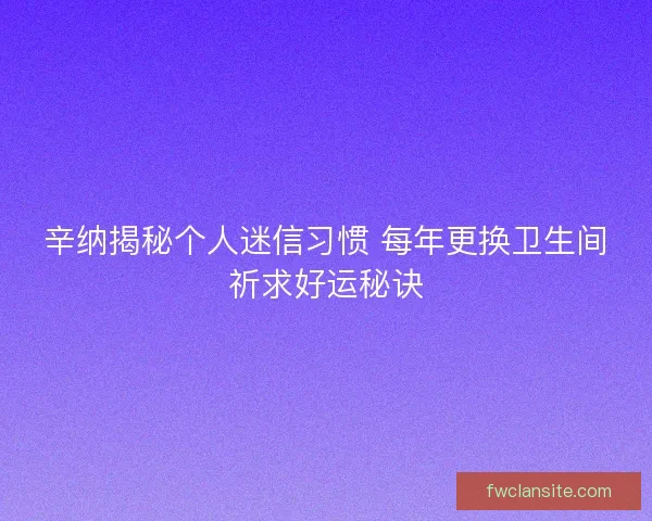 辛纳揭秘个人迷信习惯 每年更换卫生间祈求好运秘诀