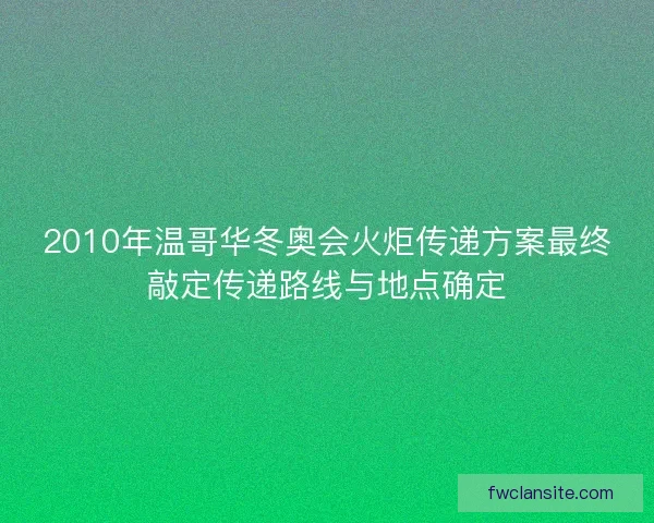 2010年温哥华冬奥会火炬传递方案最终敲定传递路线与地点确定